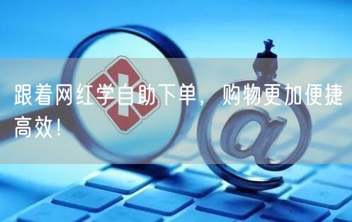 跟着网红学自助下单,购物更加便捷高效!