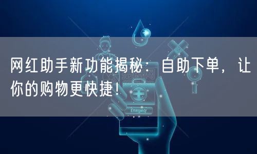 网红助手新功能揭秘：自助下单，让你的购物更快捷！