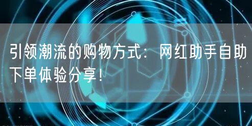 引领潮流的购物方式：网红助手自助下单体验分享！
