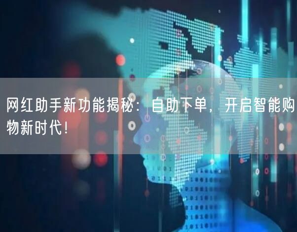 网红助手新功能揭秘：自助下单，开启智能购物新时代！