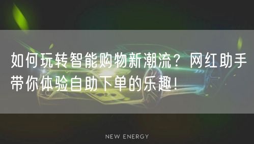 如何玩转智能购物新潮流？网红助手带你体验自助下单的乐趣！