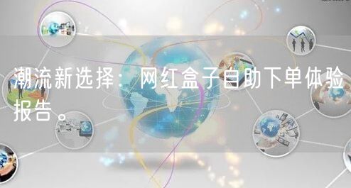 潮流新选择:网红盒子自助下单体验报告。