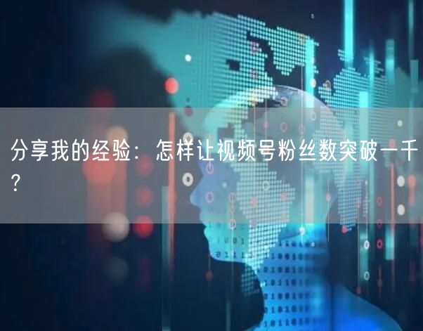 分享我的经验:怎样让视频号粉丝数突破一千?