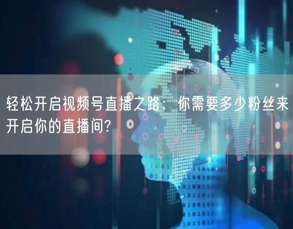 轻松开启视频号直播之路：你需要多少粉丝来开启你的直播间?
