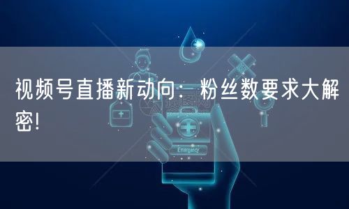 视频号直播新动向:粉丝数要求大解密!