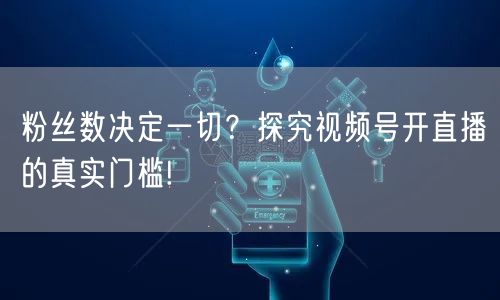 粉丝数决定一切?探究视频号开直播的真实门槛!