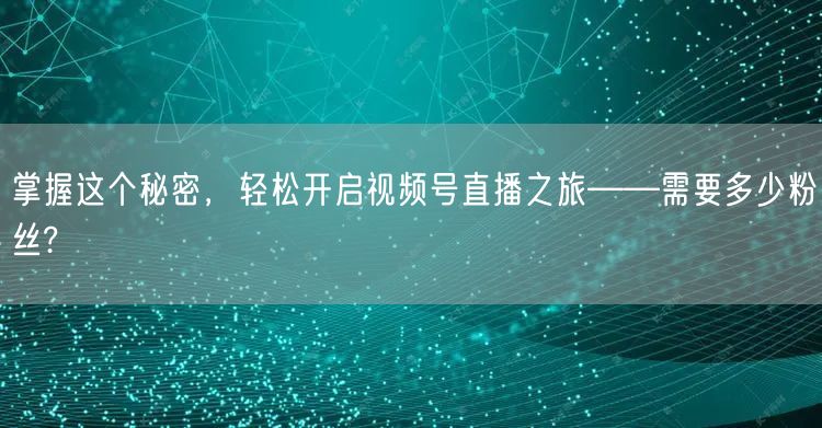 掌握这个秘密,轻松开启视频号直播之旅——需要多少粉丝?