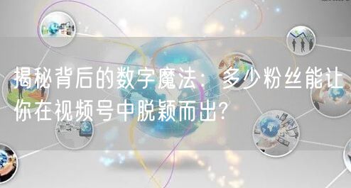 揭秘背后的数字魔法:多少粉丝能让你在视频号中脱颖而出?