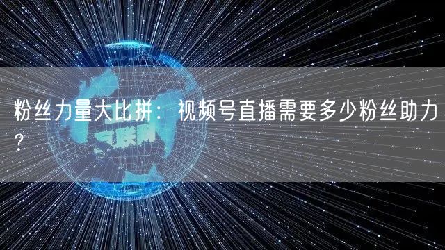 粉丝力量大比拼:视频号直播需要多少粉丝助力?