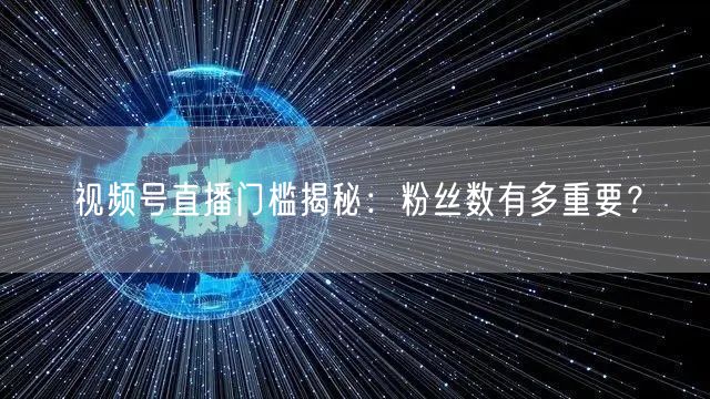 视频号直播门槛揭秘:粉丝数有多重要?