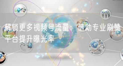 解锁更多视频号流量:借助专业刷赞平台提升曝光率