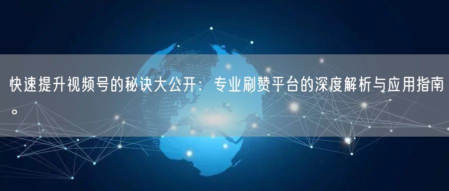 快速提升视频号的秘诀大公开:专业刷赞平台的深度解析与应用指南。