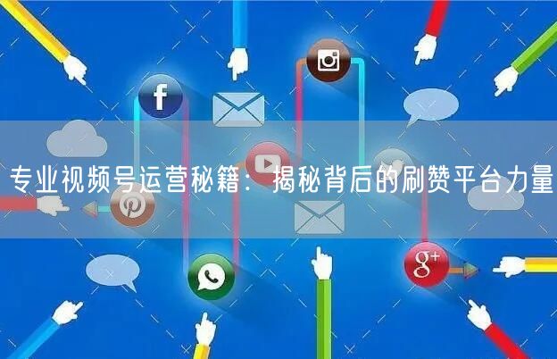 专业视频号运营秘籍:揭秘背后的刷赞平台力量