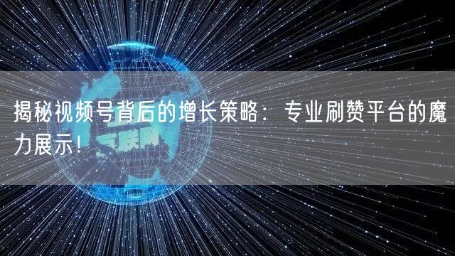 揭秘视频号背后的增长策略：专业刷赞平台的魔力展示！