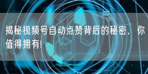 揭秘视频号自动点赞背后的秘密,你值得拥有!