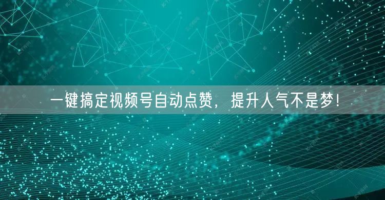 一键搞定视频号自动点赞，提升人气不是梦！