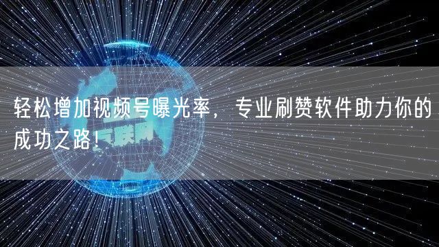 轻松增加视频号曝光率，专业刷赞软件助力你的成功之路！