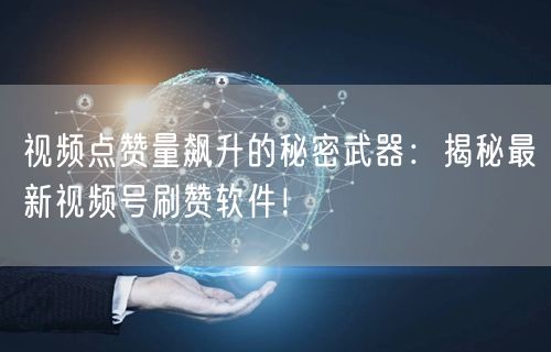 视频点赞量飙升的秘密武器:揭秘最新视频号刷赞软件!