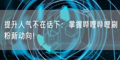 提升人气不在话下：掌握哔哩哔哩刷粉新动向！