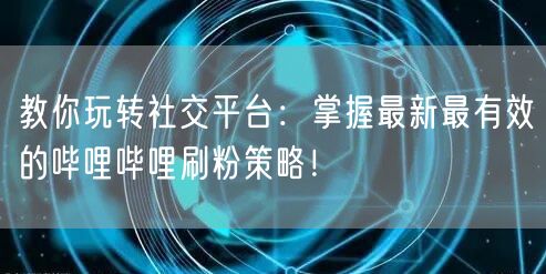 教你玩转社交平台：掌握最新最有效的哔哩哔哩刷粉策略！
