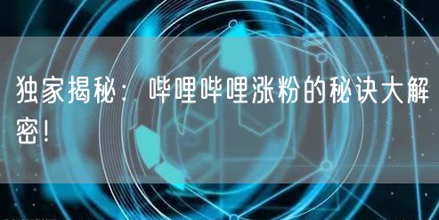 独家揭秘：哔哩哔哩涨粉的秘诀大解密！