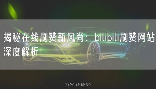 揭秘在线刷赞新风尚：bilibili刷赞网站深度解析