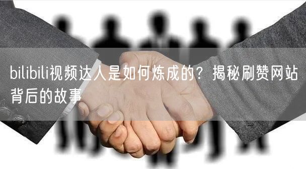 bilibili视频达人是如何炼成的？揭秘刷赞网站背后的故事