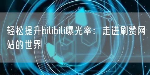 轻松提升bilibili曝光率:走进刷赞网站的世界