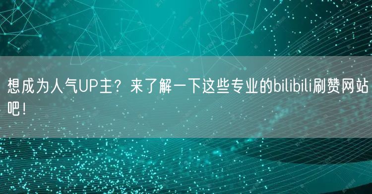 想成为人气UP主？来了解一下这些专业的bilibili刷赞网站吧！