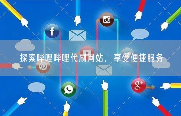 探索哔哩哔哩代刷网站，享受便捷服务