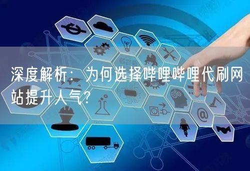 深度解析:为何选择哔哩哔哩代刷网站提升人气?