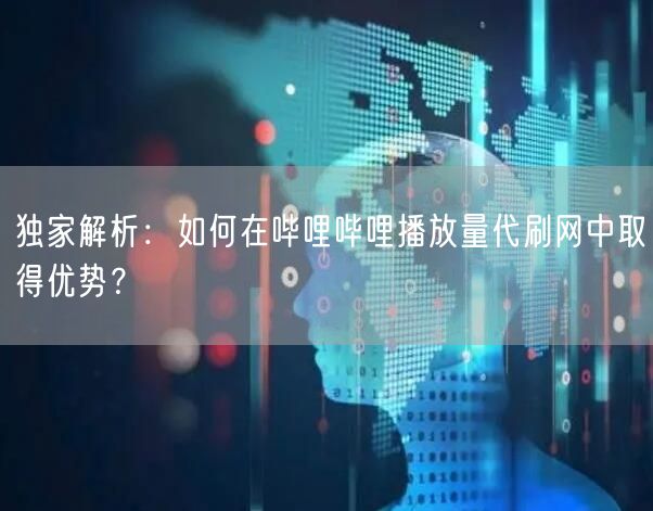 独家解析:如何在哔哩哔哩播放量代刷网中取得优势?