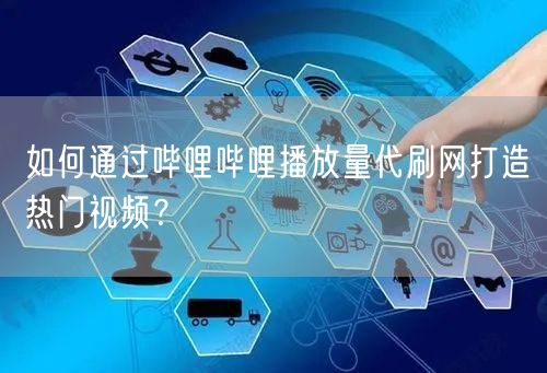 如何通过哔哩哔哩播放量代刷网打造热门视频?