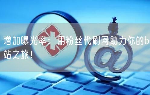 增加曝光率：用粉丝代刷网助力你的b站之旅！