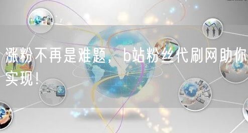 涨粉不再是难题，b站粉丝代刷网助你实现！