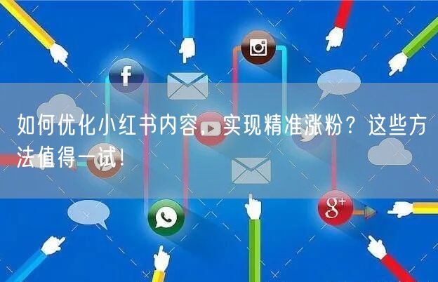 如何优化小红书内容,实现精准涨粉?这些方法值得一试!