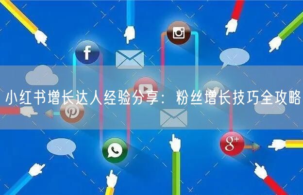 小红书增长达人经验分享:粉丝增长技巧全攻略