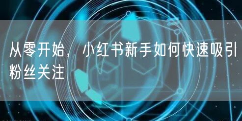 从零开始，小红书新手如何快速吸引粉丝关注