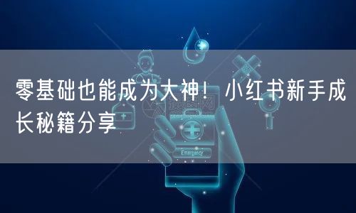 零基础也能成为大神!小红书新手成长秘籍分享