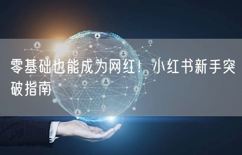 零基础也能成为网红!小红书新手突破指南