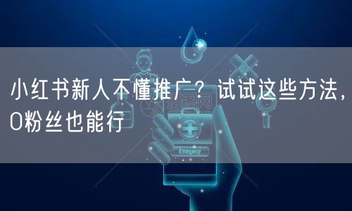 小红书新人不懂推广?试试这些方法,0粉丝也能行