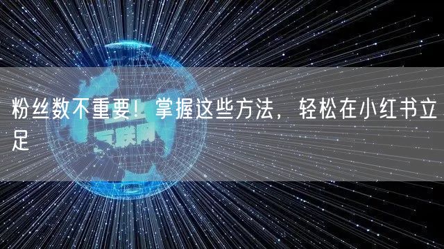 粉丝数不重要!掌握这些方法,轻松在小红书立足