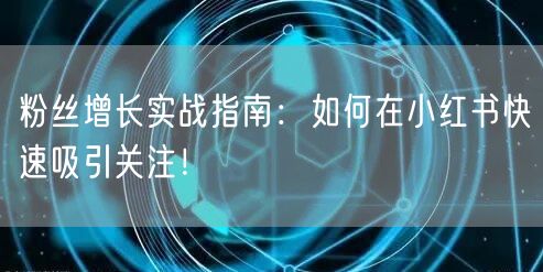 粉丝增长实战指南:如何在小红书快速吸引关注!