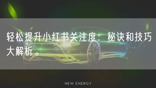 轻松提升小红书关注度:秘诀和技巧大解析。