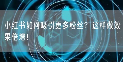 小红书如何吸引更多粉丝?这样做效果倍增!