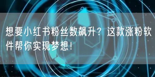 想要小红书粉丝数飙升？这款涨粉软件帮你实现梦想！