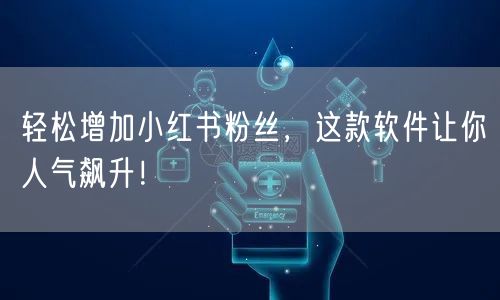 轻松增加小红书粉丝，这款软件让你人气飙升！