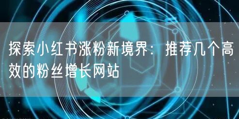 探索小红书涨粉新境界:推荐几个高效的粉丝增长网站