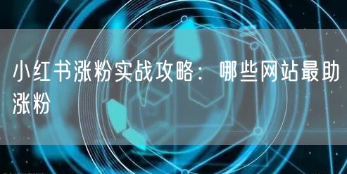 小红书涨粉实战攻略:哪些网站最助涨粉