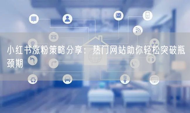 小红书涨粉策略分享:热门网站助你轻松突破瓶颈期